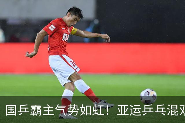国乒霸主气势如虹！亚运乒乓混双决赛前瞻