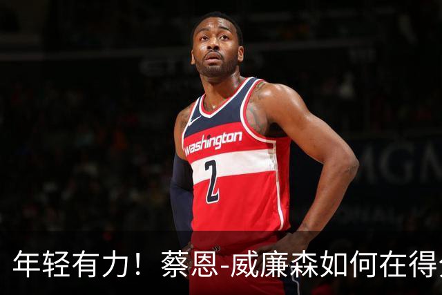 年轻有力！蔡恩-威廉森如何在得分舞台闪耀